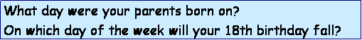Text Box: What day were your parents born on?
On which day of the week will your 18th birthday fall?